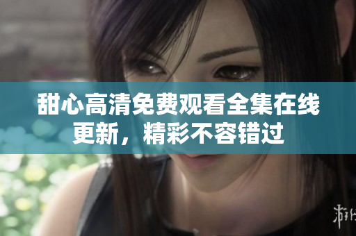 甜心高清免費觀看全集在線更新，精彩不容錯過