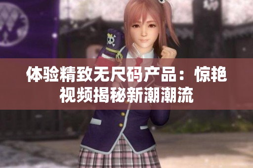 體驗(yàn)精致無尺碼產(chǎn)品：驚艷視頻揭秘新潮潮流
