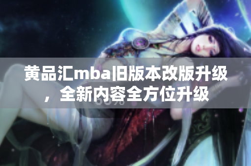 黃品匯mba舊版本改版升級(jí)，全新內(nèi)容全方位升級(jí)
