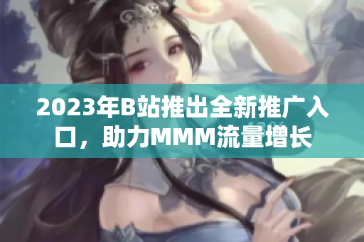 2023年B站推出全新推廣入口，助力MMM流量增長