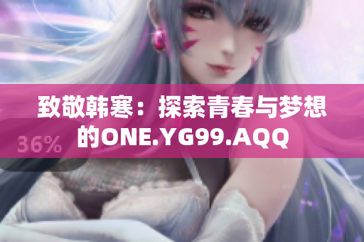 致敬韓寒：探索青春與夢(mèng)想的ONE.YG99.AQQ