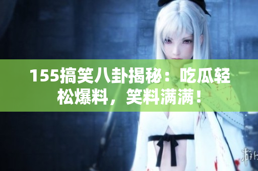 155搞笑八卦揭秘：吃瓜輕松爆料，笑料滿滿！