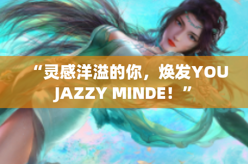“靈感洋溢的你，煥發(fā)YOUJAZZY MINDE！”