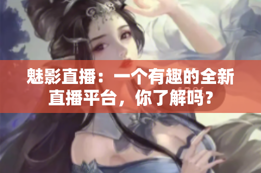 魅影直播：一個(gè)有趣的全新直播平臺(tái)，你了解嗎？