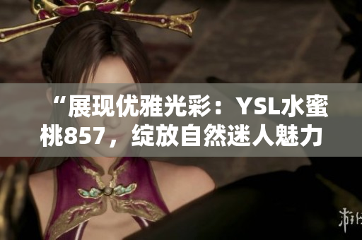 “展現(xiàn)優(yōu)雅光彩：YSL水蜜桃857，綻放自然迷人魅力”