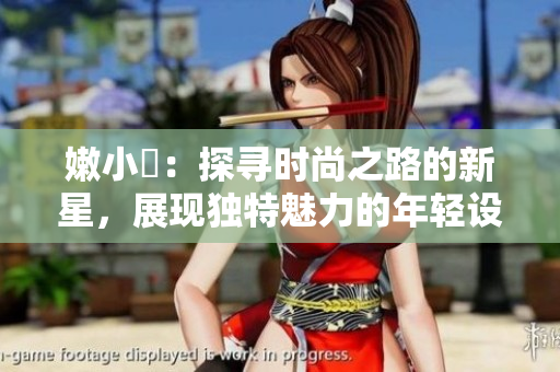 嫩小槡：探尋時(shí)尚之路的新星，展現(xiàn)獨(dú)特魅力的年輕設(shè)計(jì)師