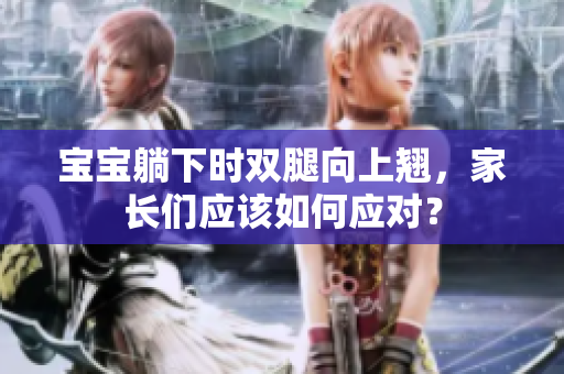 寶寶躺下時(shí)雙腿向上翹，家長們應(yīng)該如何應(yīng)對？
