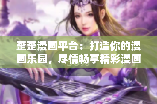 歪歪漫畫平臺(tái)：打造你的漫畫樂園，盡情暢享精彩漫畫世界！