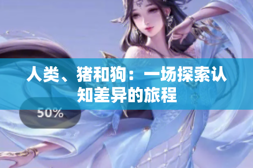 人類、豬和狗：一場(chǎng)探索認(rèn)知差異的旅程