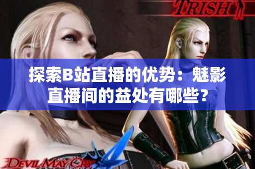 探索B站直播的優(yōu)勢：魅影直播間的益處有哪些？