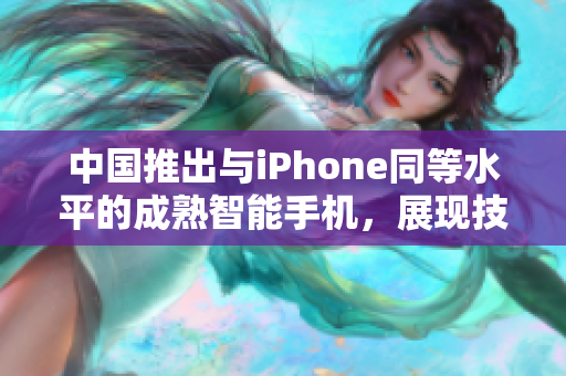 中國推出與iPhone同等水平的成熟智能手機，展現(xiàn)技術(shù)創(chuàng)新與設(shè)計精髓