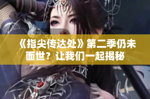 《指尖傳達(dá)處》第二季仍未面世？讓我們一起揭秘