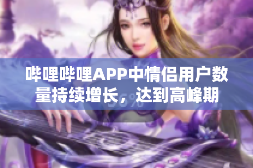 嗶哩嗶哩APP中情侶用戶數(shù)量持續(xù)增長，達到高峰期