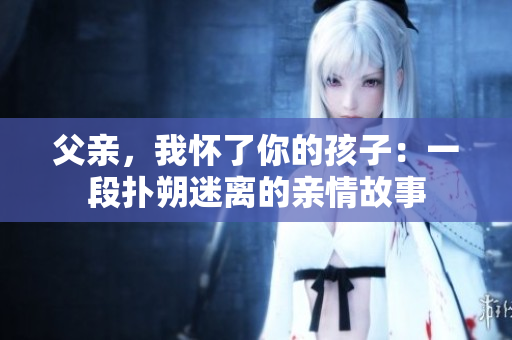 父親，我懷了你的孩子：一段撲朔迷離的親情故事