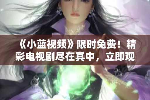 《小藍(lán)視頻》限時(shí)免費(fèi)！精彩電視劇盡在其中，立即觀看熱播??！