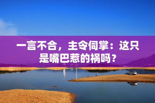 一言不合，主令伺掌：這只是嘴巴惹的禍嗎？
