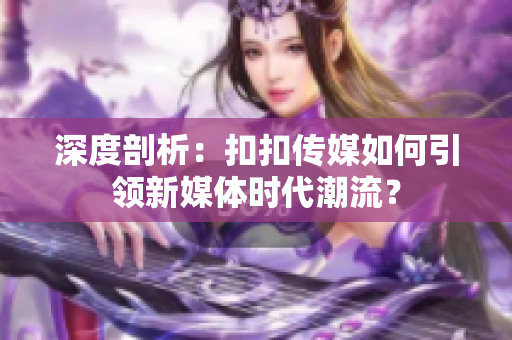 深度剖析：扣扣傳媒如何引領新媒體時代潮流？
