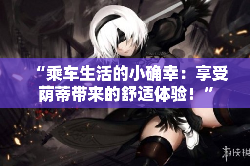 “乘車生活的小確幸：享受蔭蒂帶來的舒適體驗！”