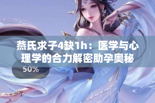 燕氏求子4缺1h：醫(yī)學(xué)與心理學(xué)的合力解密助孕奧秘