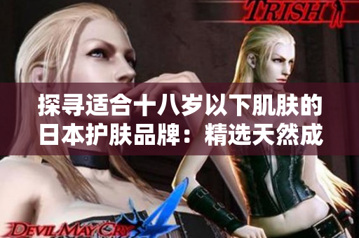 探尋適合十八歲以下肌膚的日本護膚品牌：精選天然成分，呵護青春肌膚的最佳選擇