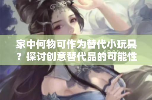 家中何物可作為替代小玩具？探討創(chuàng)意替代品的可能性