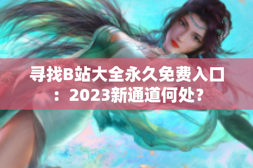 尋找B站大全永久免費(fèi)入口：2023新通道何處？