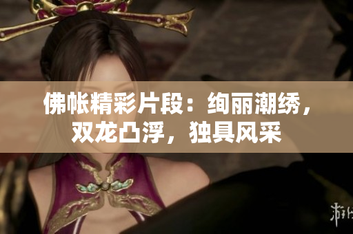 佛帳精彩片段：絢麗潮繡，雙龍凸浮，獨具風(fēng)采