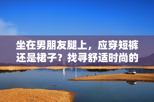 坐在男朋友腿上，應(yīng)穿短褲還是裙子？找尋舒適時尚的選擇