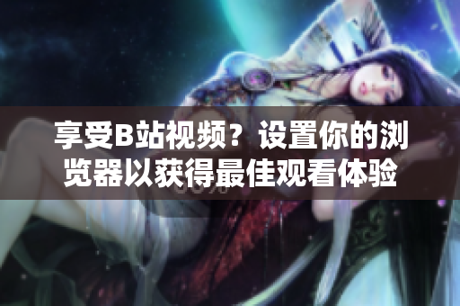 享受B站視頻？設(shè)置你的瀏覽器以獲得最佳觀看體驗