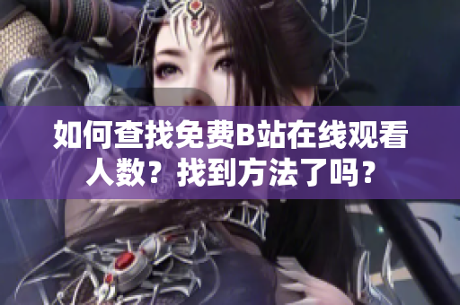 如何查找免費(fèi)B站在線觀看人數(shù)？找到方法了嗎？