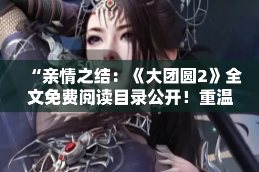 “親情之結(jié)：《大團圓2》全文免費閱讀目錄公開！重溫經(jīng)典情感，感受愛與牽掛！”