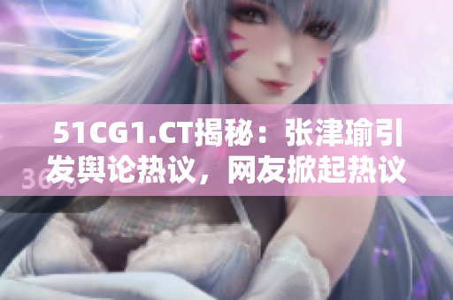 51CG1.CT揭秘：張津瑜引發(fā)輿論熱議，網(wǎng)友掀起熱議