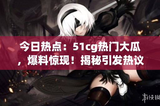 今日熱點(diǎn)：51cg熱門大瓜，爆料驚現(xiàn)！揭秘引發(fā)熱議的重磅事件！
