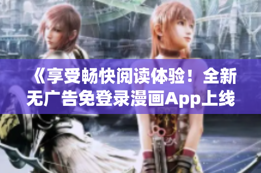 《享受暢快閱讀體驗！全新無廣告免登錄漫畫App上線！》