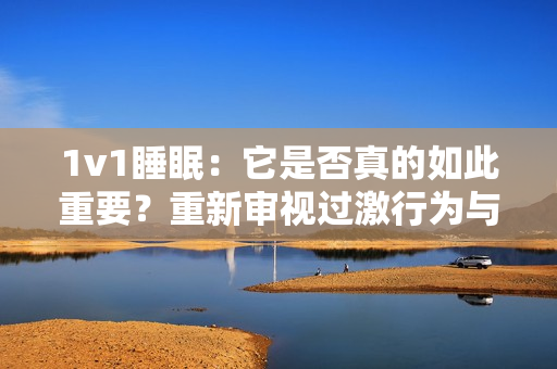 1v1睡眠：它是否真的如此重要？重新審視過激行為與睡眠之間的關(guān)系
