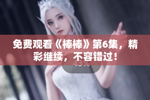 免費觀看《棒棒》第6集，精彩繼續(xù)，不容錯過！