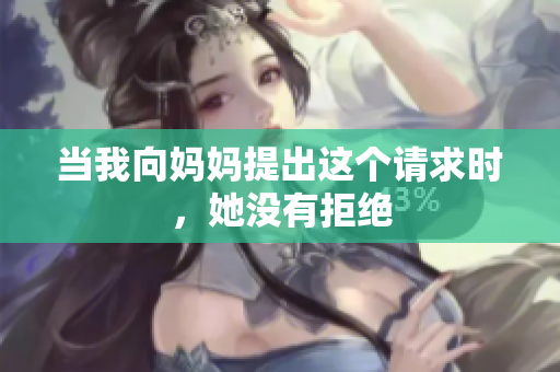 當(dāng)我向媽媽提出這個請求時，她沒有拒絕