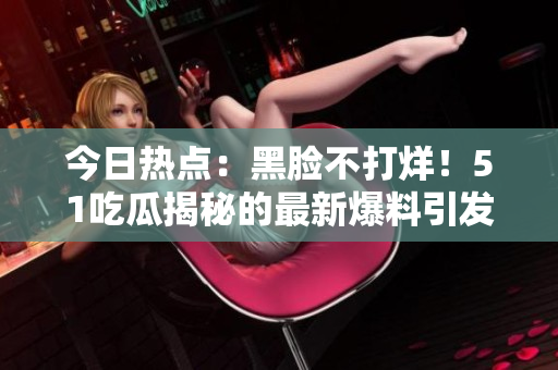 今日熱點：黑臉不打烊！51吃瓜揭秘的最新爆料引發(fā)熱議！
