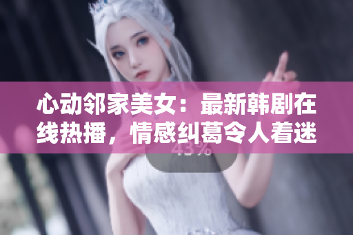 心動鄰家美女：最新韓劇在線熱播，情感糾葛令人著迷！