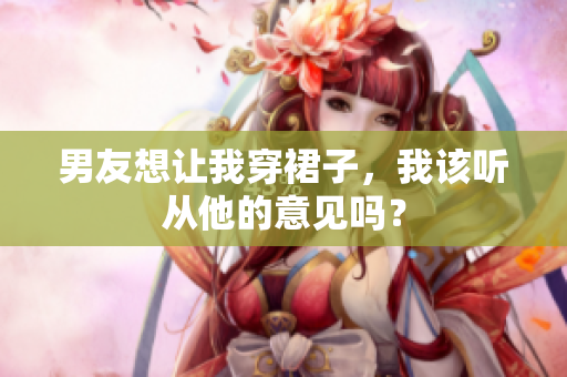 男友想讓我穿裙子，我該聽從他的意見嗎？