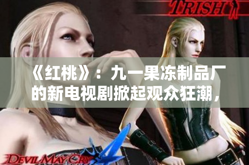 《紅桃》：九一果凍制品廠的新電視劇掀起觀眾狂潮，故事情節(jié)令人期待