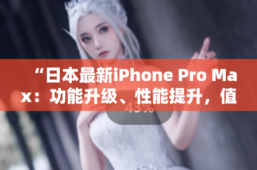 “日本最新iPhone Pro Max：功能升級(jí)、性能提升，值得期待！”