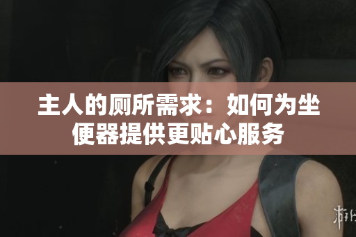 主人的廁所需求：如何為坐便器提供更貼心服務