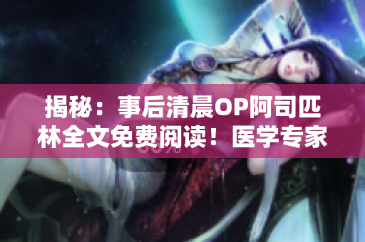 揭秘：事后清晨OP阿司匹林全文免費閱讀！醫(yī)學專家解析其功效與副作用，你不容錯過的健康寶典！