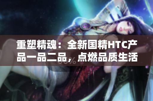 重塑精魂：全新國精HTC產品一品二品，點燃品質生活。