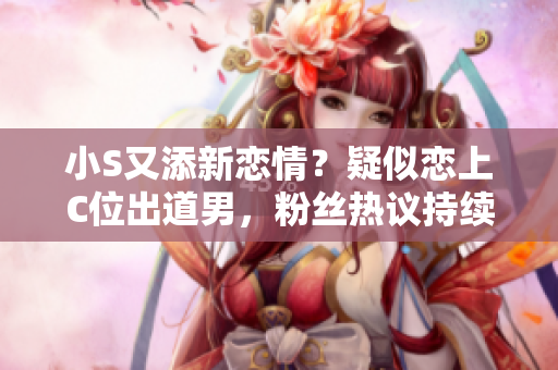小S又添新戀情？疑似戀上C位出道男，粉絲熱議持續(xù)！