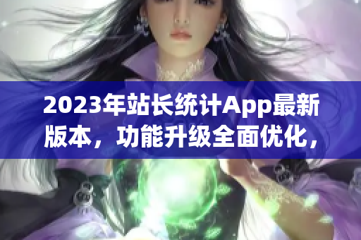 2023年站長統(tǒng)計App最新版本，功能升級全面優(yōu)化，讓網站數(shù)據(jù)分析更輕松