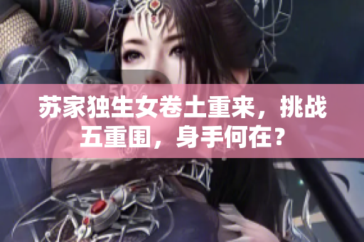 蘇家獨生女卷土重來，挑戰(zhàn)五重圍，身手何在？