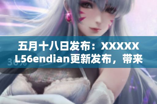五月十八日發(fā)布：XXXXXL56endian更新發(fā)布，帶來重大變化