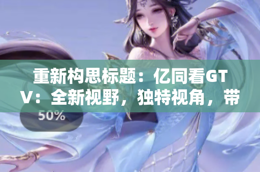 重新構思標題：億同看GTV：全新視野，獨特視角，帶您探索未知世界